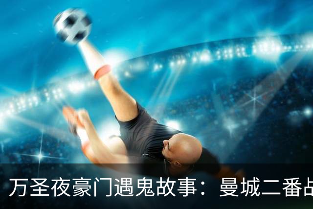 万圣夜豪门遇鬼故事：曼城二番战输球！凯恩丢点，拜仁离奇被绝平