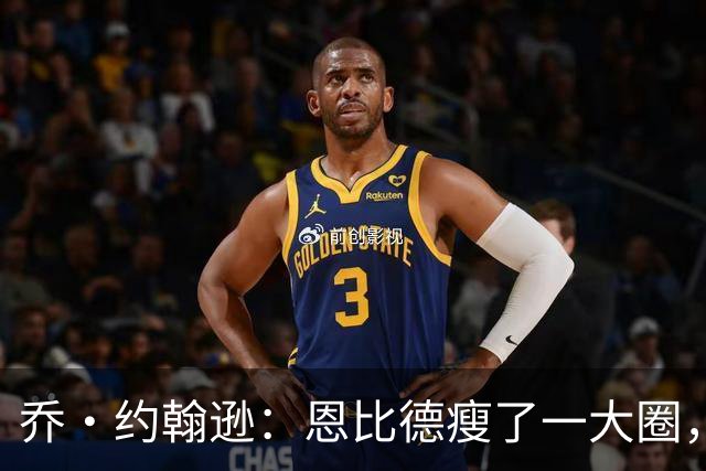 乔·约翰逊：恩比德瘦了一大圈，但已没了爆发力
