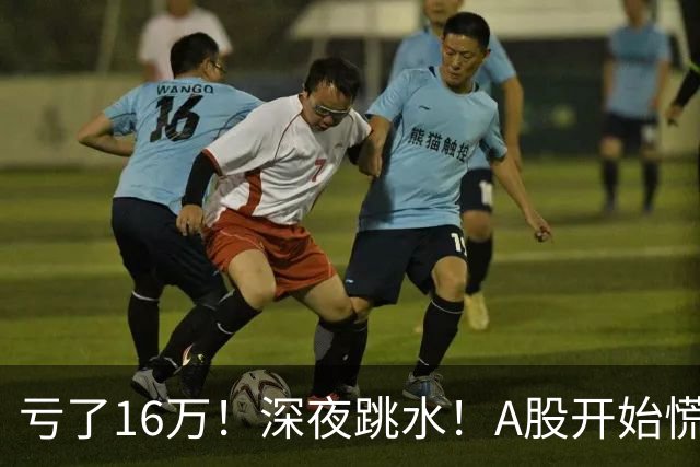 亏了16万！深夜跳水！A股开始慌了？