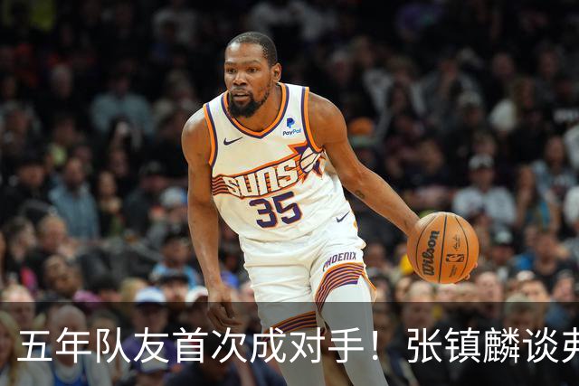 五年队友首次成对手！张镇麟谈弗格：感觉特别奇怪 他教会我很多