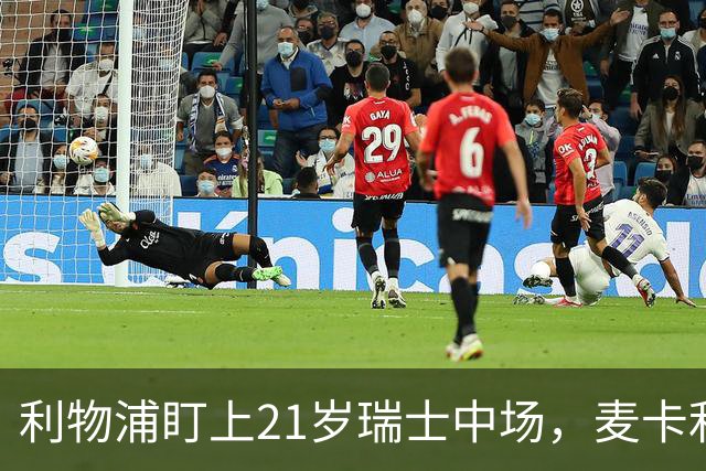 利物浦盯上21岁瑞士中场，麦卡利斯特或冬窗走人