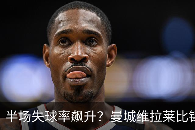 半场失球率飙升？曼城维拉莱比锡埃勒维尔博弈