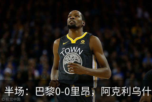 半场：巴黎0-0里昂，阿克利乌什、费兰造险
