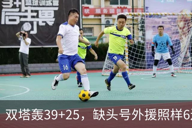 双塔轰39+25，缺头号外援照样6连胜！再这么打下去，冠军真要没悬念了