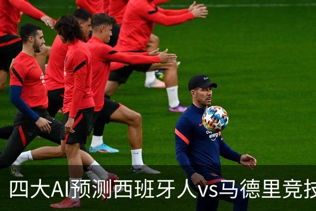 四大AI预测西班牙人vs马德里竞技：三家看好客胜，一家防平