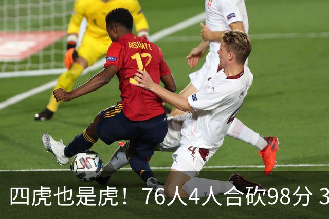 四虎也是虎！76人4人合砍98分 3人26+大帝三双VJ两双
