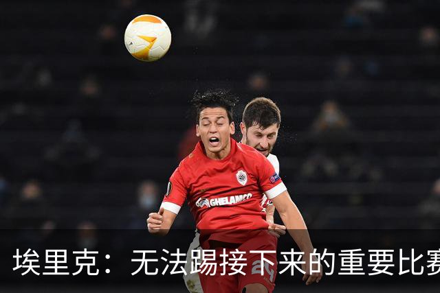 埃里克：无法踢接下来的重要比赛让我难过，我会努力尽快回归