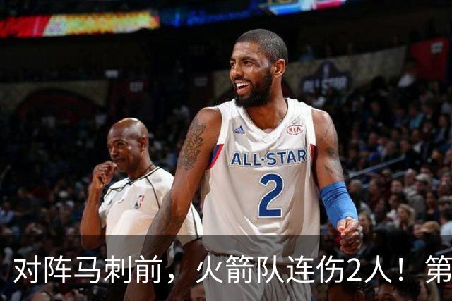 对阵马刺前，火箭队连伤2人！第2阵容迎调整，新秀+饼皇或进轮换