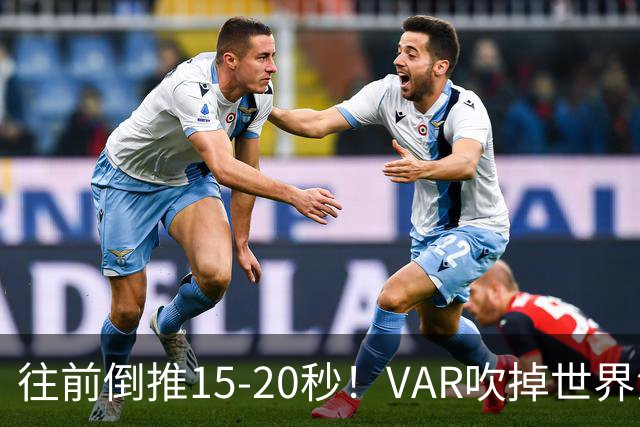 往前倒推15‑20秒！VAR吹掉世界波，佩工赛后彻底炸了