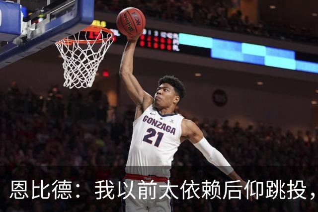 恩比德：我以前太依赖后仰跳投，以后会阅读防守做合理选择