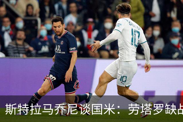 斯特拉马乔尼谈国米：劳塔罗缺战紫百合，所有人的责任都多了一分