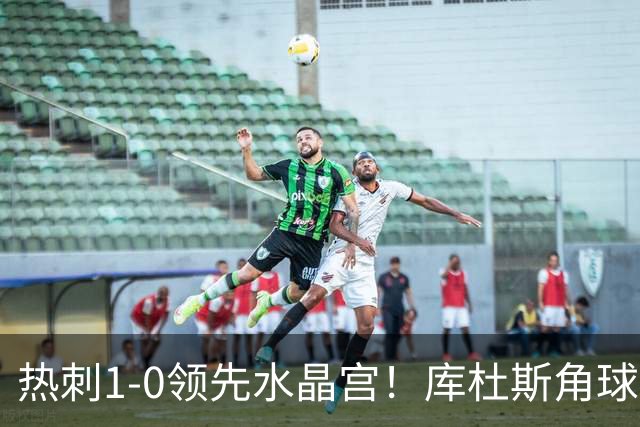 热刺1-0领先水晶宫！库杜斯角球送出，格雷后点无人盯防头球破门