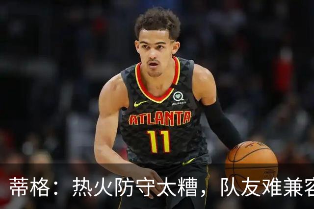 蒂格：热火防守太糟，队友难兼容字母哥这种持球大核