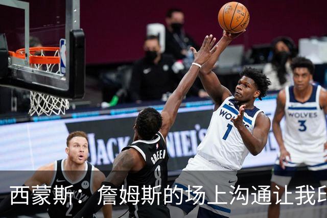 西蒙斯：詹姆斯的场上沟通让我印象深刻 他数次判断都比对方快