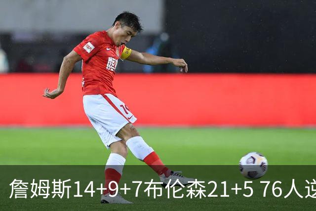 詹姆斯14+9+7布伦森21+5 76人逆转尼克斯