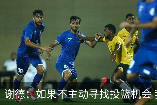 谢德：如果不主动寻找投篮机会 我就会成为球队进攻端的负担