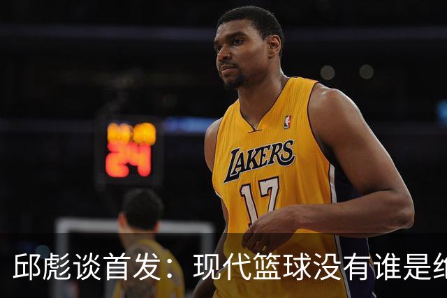 邱彪谈首发：现代篮球没有谁是绝对的首发