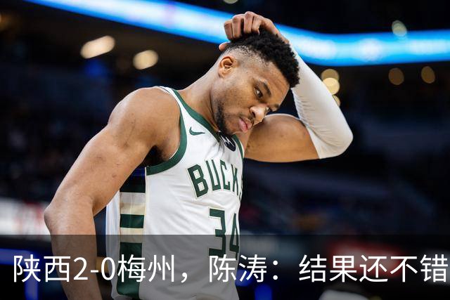 陕西2-0梅州，陈涛：结果还不错，但比赛过程仍存在欠缺