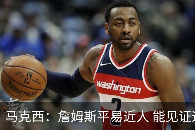 马克西：詹姆斯平易近人 能见证这位历史最佳球员的日常挺棒的