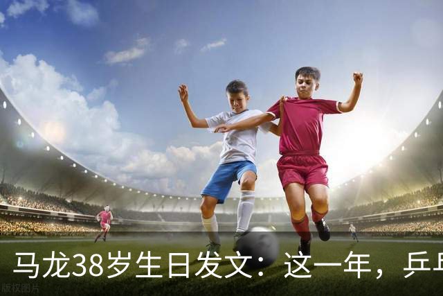 马龙38岁生日发文：这一年，乒乓球仍是日常，基本每周保持1-2次训练，我热爱乒乓球这项运动，这份热爱不会因为年龄的增长而递减