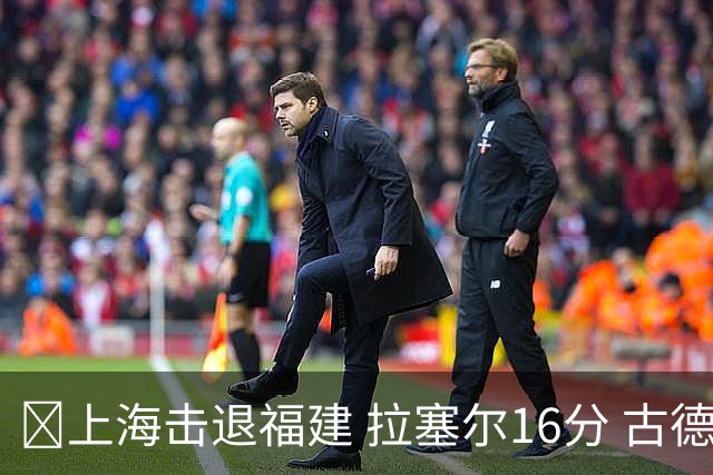 🏀上海击退福建 拉塞尔16分 古德温30+11 邹阳17+7