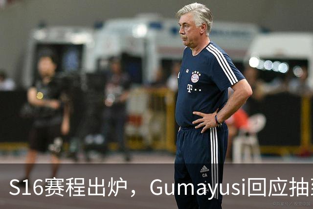S16赛程出炉，Gumayusi回应抽到BLG，网友爆料：xun和viper爆了